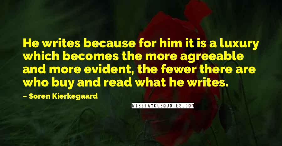 Soren Kierkegaard Quotes: He writes because for him it is a luxury which becomes the more agreeable and more evident, the fewer there are who buy and read what he writes.