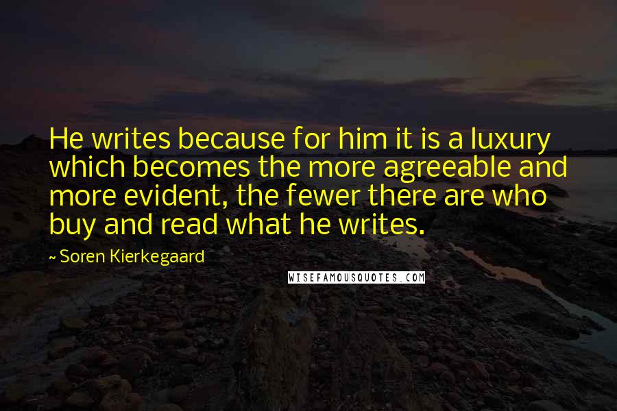 Soren Kierkegaard Quotes: He writes because for him it is a luxury which becomes the more agreeable and more evident, the fewer there are who buy and read what he writes.