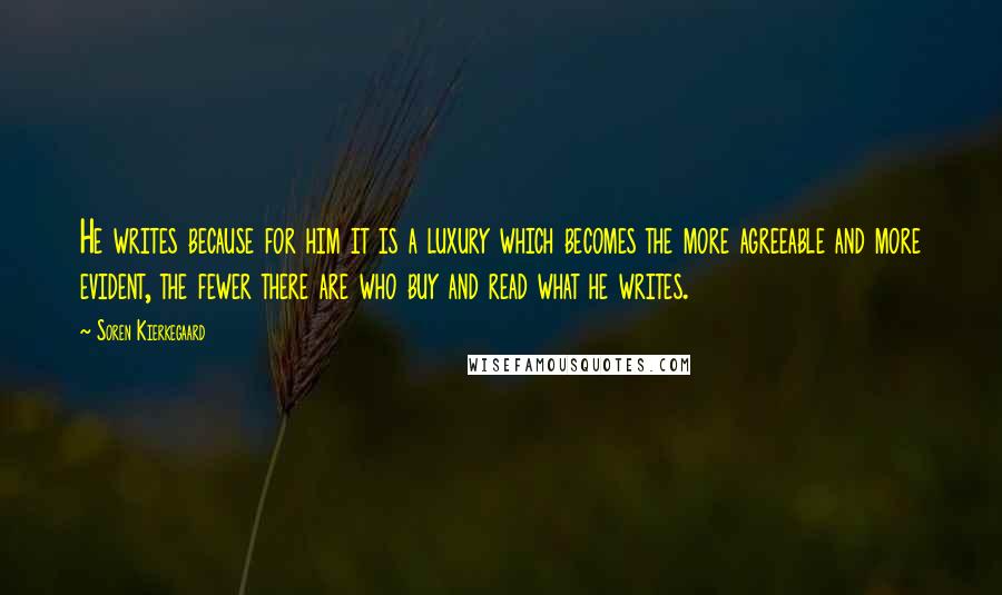 Soren Kierkegaard Quotes: He writes because for him it is a luxury which becomes the more agreeable and more evident, the fewer there are who buy and read what he writes.