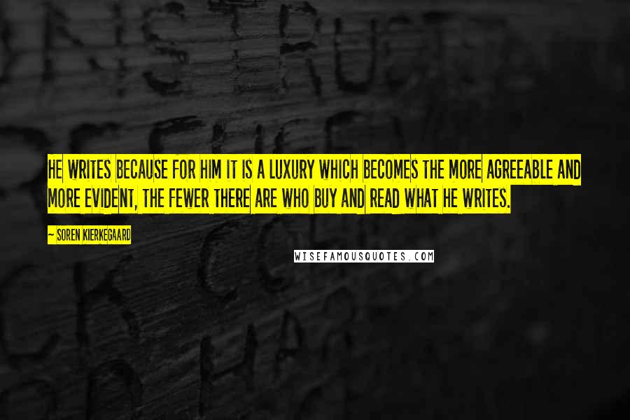 Soren Kierkegaard Quotes: He writes because for him it is a luxury which becomes the more agreeable and more evident, the fewer there are who buy and read what he writes.