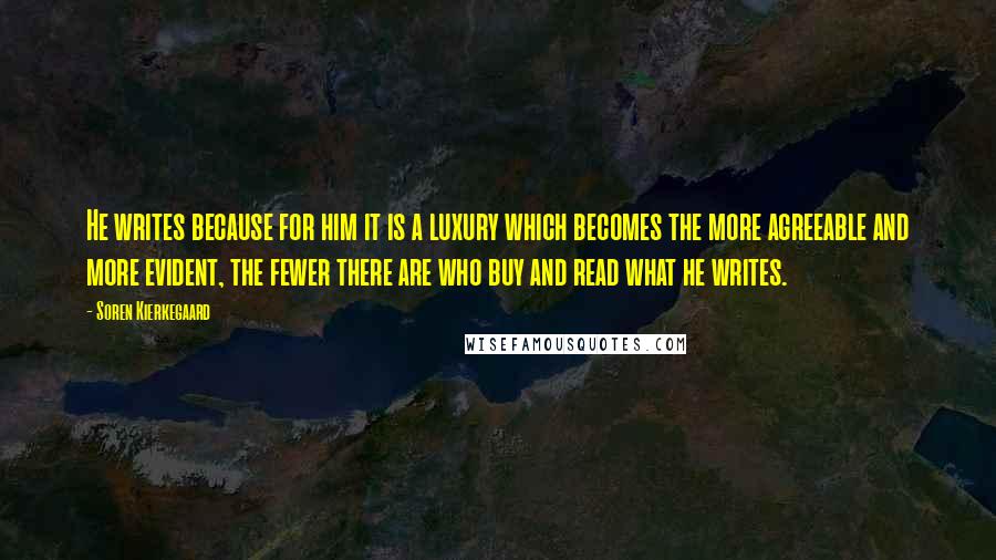 Soren Kierkegaard Quotes: He writes because for him it is a luxury which becomes the more agreeable and more evident, the fewer there are who buy and read what he writes.