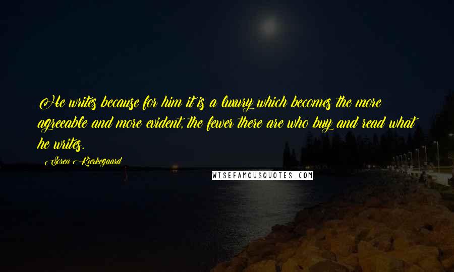 Soren Kierkegaard Quotes: He writes because for him it is a luxury which becomes the more agreeable and more evident, the fewer there are who buy and read what he writes.