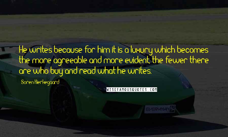 Soren Kierkegaard Quotes: He writes because for him it is a luxury which becomes the more agreeable and more evident, the fewer there are who buy and read what he writes.