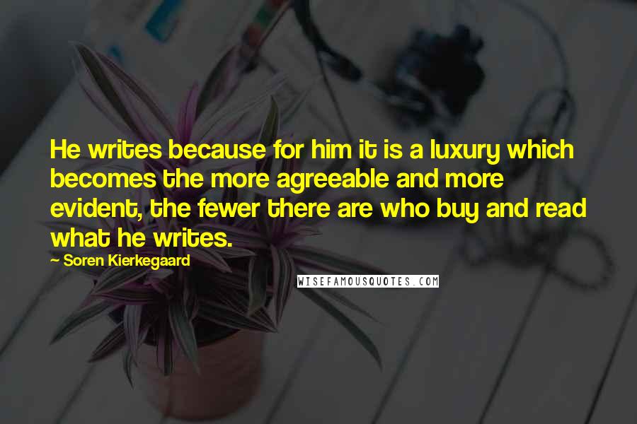 Soren Kierkegaard Quotes: He writes because for him it is a luxury which becomes the more agreeable and more evident, the fewer there are who buy and read what he writes.