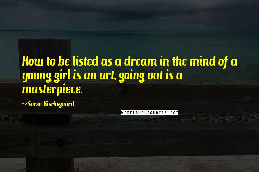 Soren Kierkegaard Quotes: How to be listed as a dream in the mind of a young girl is an art, going out is a masterpiece.