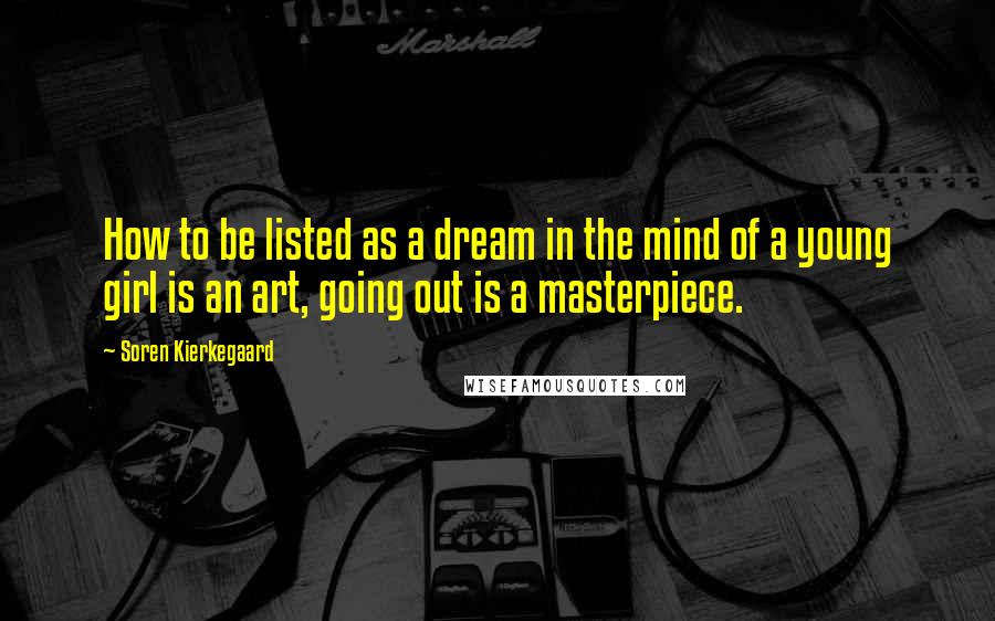 Soren Kierkegaard Quotes: How to be listed as a dream in the mind of a young girl is an art, going out is a masterpiece.