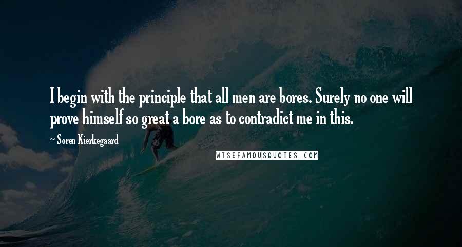 Soren Kierkegaard Quotes: I begin with the principle that all men are bores. Surely no one will prove himself so great a bore as to contradict me in this.