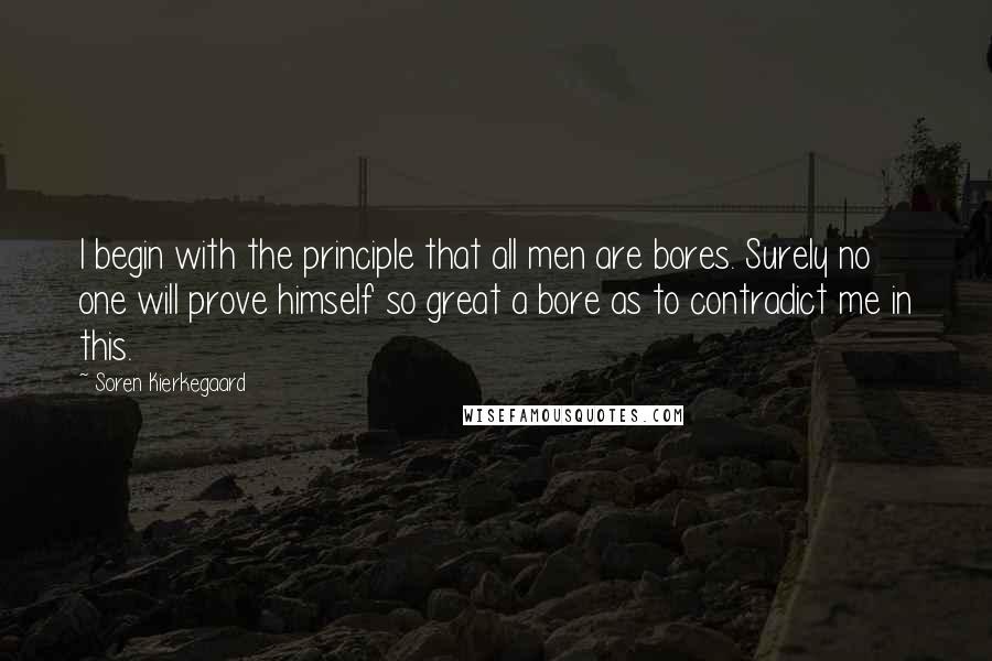 Soren Kierkegaard Quotes: I begin with the principle that all men are bores. Surely no one will prove himself so great a bore as to contradict me in this.
