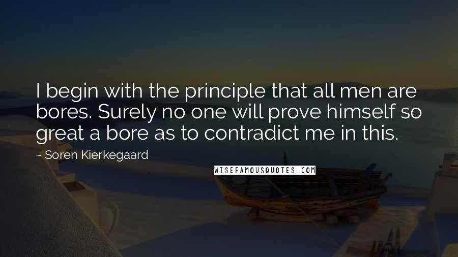 Soren Kierkegaard Quotes: I begin with the principle that all men are bores. Surely no one will prove himself so great a bore as to contradict me in this.