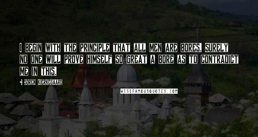 Soren Kierkegaard Quotes: I begin with the principle that all men are bores. Surely no one will prove himself so great a bore as to contradict me in this.