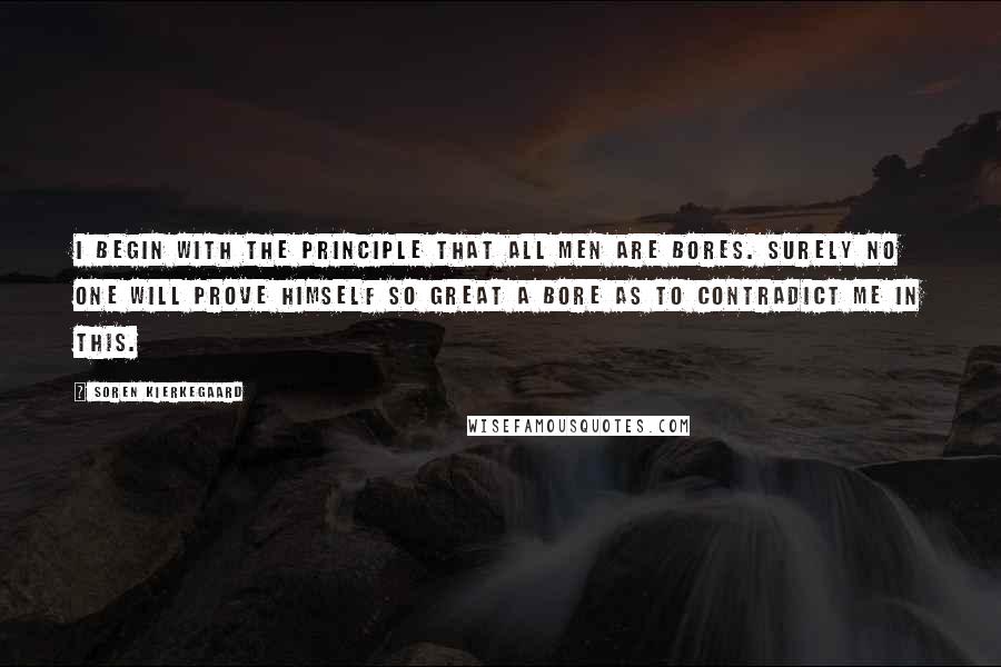 Soren Kierkegaard Quotes: I begin with the principle that all men are bores. Surely no one will prove himself so great a bore as to contradict me in this.