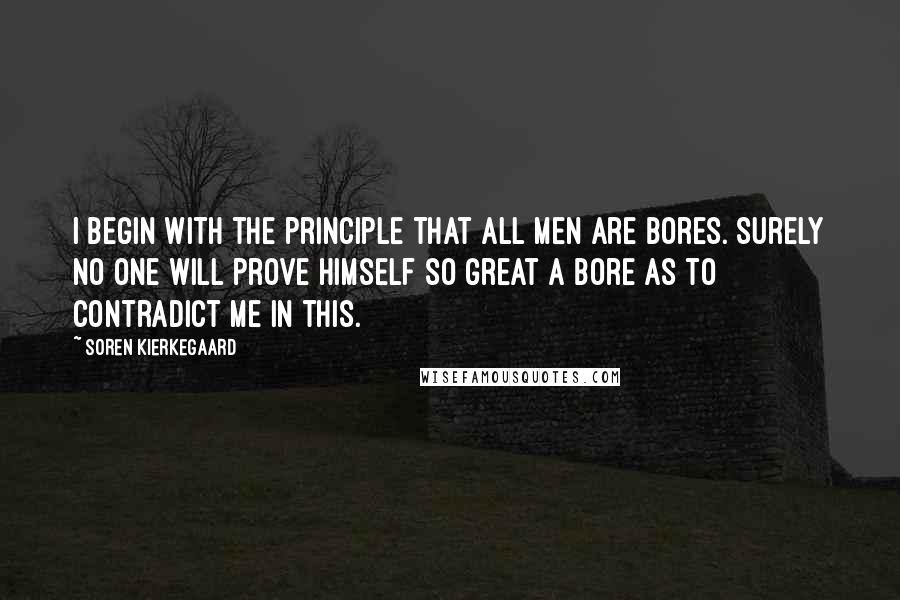 Soren Kierkegaard Quotes: I begin with the principle that all men are bores. Surely no one will prove himself so great a bore as to contradict me in this.