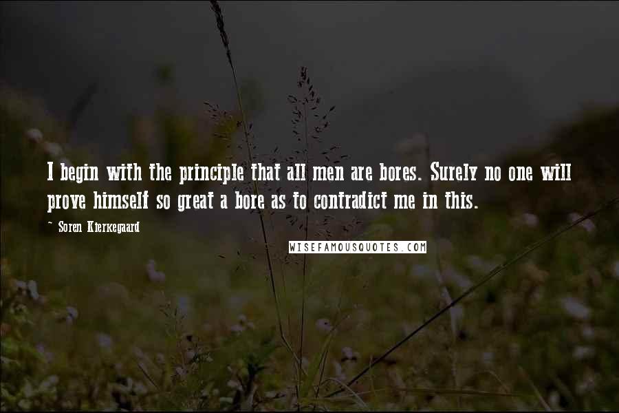 Soren Kierkegaard Quotes: I begin with the principle that all men are bores. Surely no one will prove himself so great a bore as to contradict me in this.