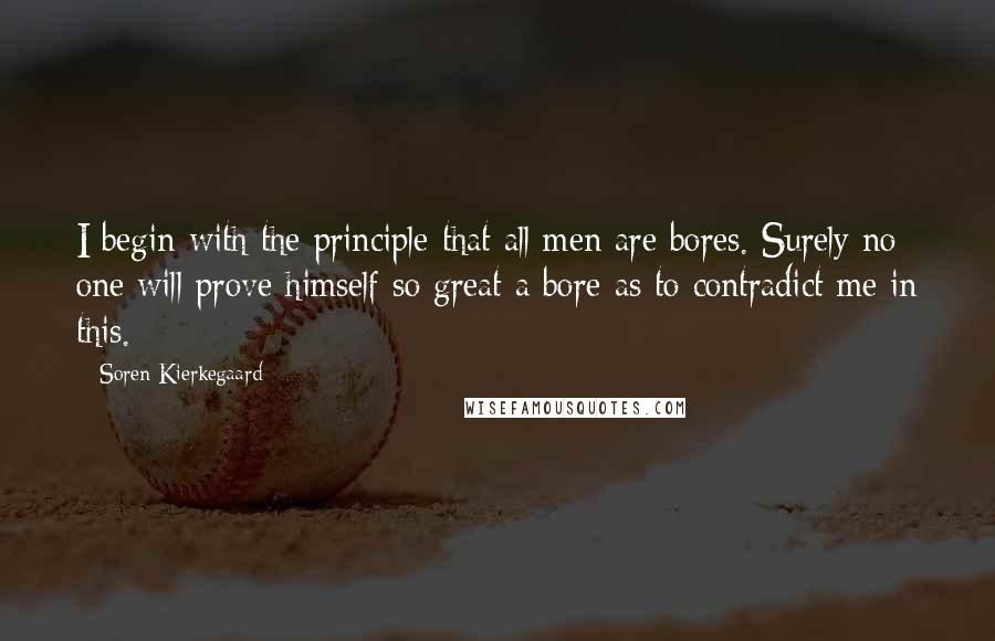 Soren Kierkegaard Quotes: I begin with the principle that all men are bores. Surely no one will prove himself so great a bore as to contradict me in this.