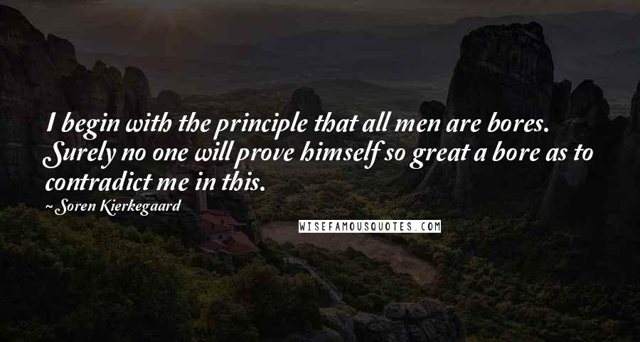 Soren Kierkegaard Quotes: I begin with the principle that all men are bores. Surely no one will prove himself so great a bore as to contradict me in this.