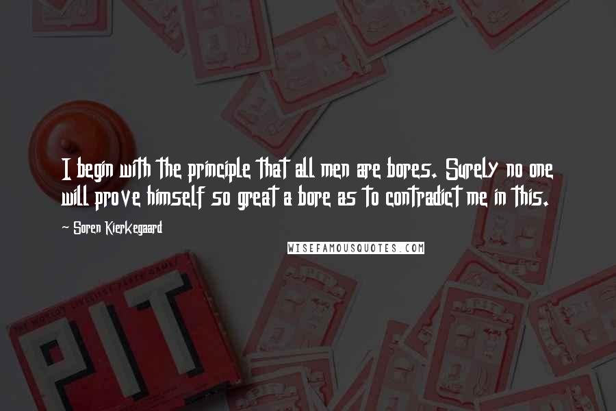 Soren Kierkegaard Quotes: I begin with the principle that all men are bores. Surely no one will prove himself so great a bore as to contradict me in this.