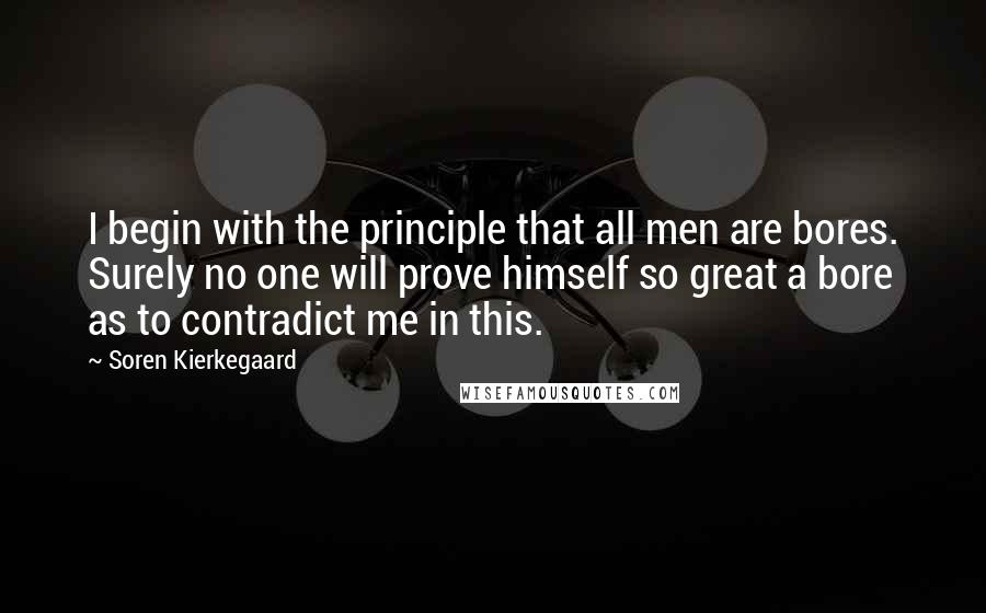 Soren Kierkegaard Quotes: I begin with the principle that all men are bores. Surely no one will prove himself so great a bore as to contradict me in this.