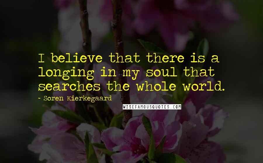 Soren Kierkegaard Quotes: I believe that there is a longing in my soul that searches the whole world.
