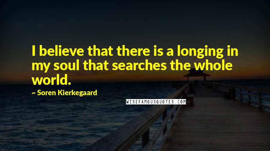 Soren Kierkegaard Quotes: I believe that there is a longing in my soul that searches the whole world.