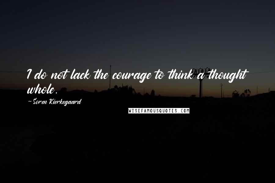 Soren Kierkegaard Quotes: I do not lack the courage to think a thought whole.