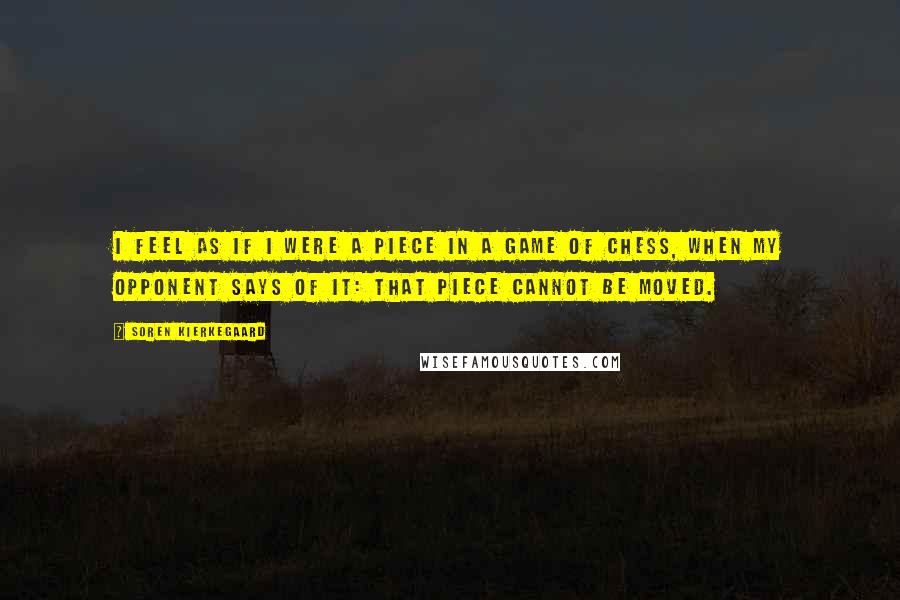 Soren Kierkegaard Quotes: I feel as if I were a piece in a game of chess, when my opponent says of it: That piece cannot be moved.