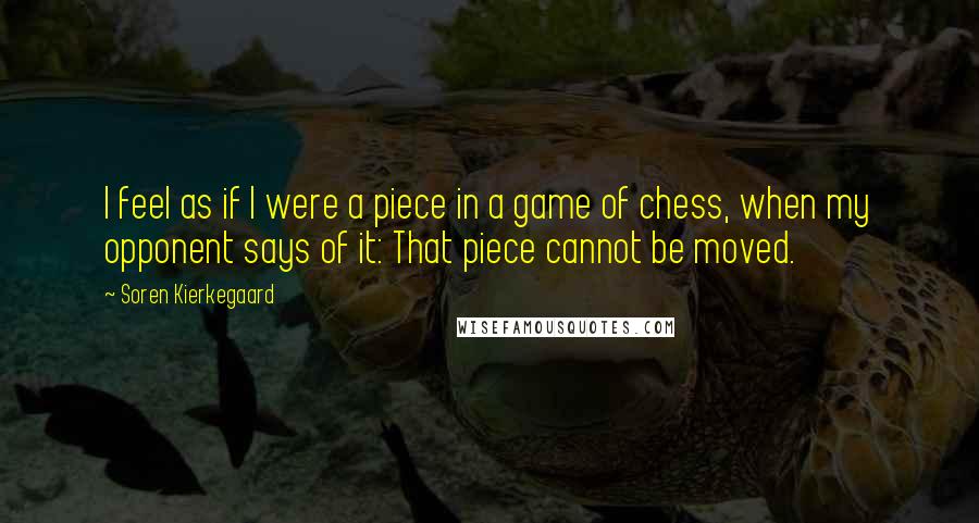 Soren Kierkegaard Quotes: I feel as if I were a piece in a game of chess, when my opponent says of it: That piece cannot be moved.