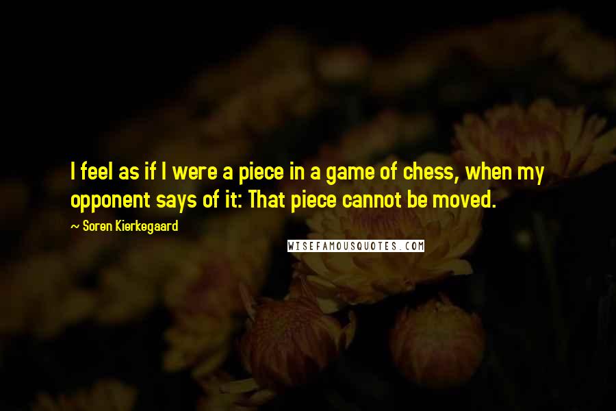 Soren Kierkegaard Quotes: I feel as if I were a piece in a game of chess, when my opponent says of it: That piece cannot be moved.