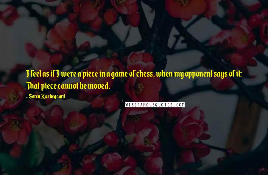 Soren Kierkegaard Quotes: I feel as if I were a piece in a game of chess, when my opponent says of it: That piece cannot be moved.