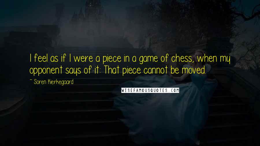 Soren Kierkegaard Quotes: I feel as if I were a piece in a game of chess, when my opponent says of it: That piece cannot be moved.