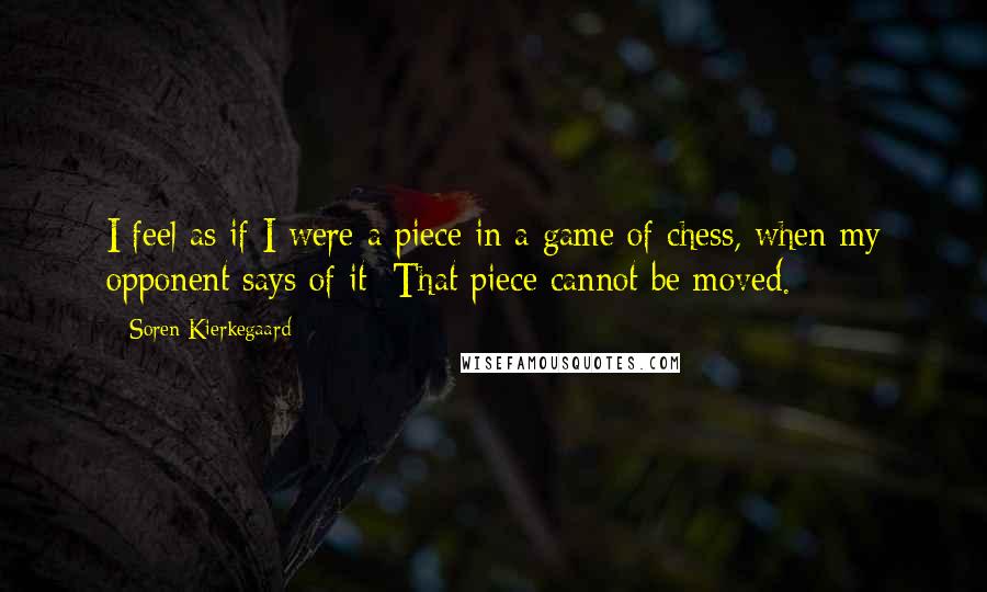 Soren Kierkegaard Quotes: I feel as if I were a piece in a game of chess, when my opponent says of it: That piece cannot be moved.