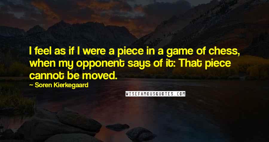 Soren Kierkegaard Quotes: I feel as if I were a piece in a game of chess, when my opponent says of it: That piece cannot be moved.