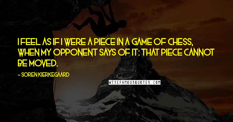 Soren Kierkegaard Quotes: I feel as if I were a piece in a game of chess, when my opponent says of it: That piece cannot be moved.