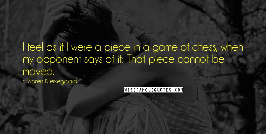 Soren Kierkegaard Quotes: I feel as if I were a piece in a game of chess, when my opponent says of it: That piece cannot be moved.