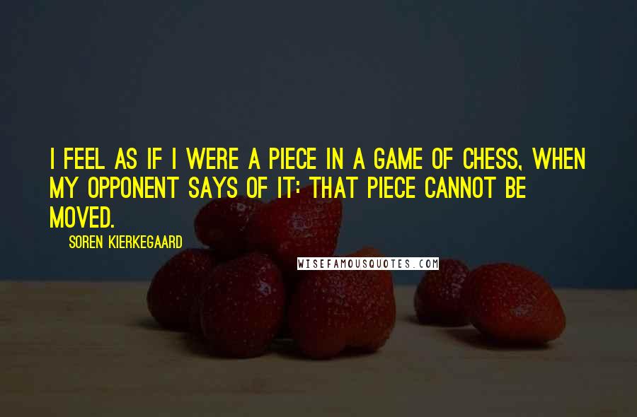 Soren Kierkegaard Quotes: I feel as if I were a piece in a game of chess, when my opponent says of it: That piece cannot be moved.