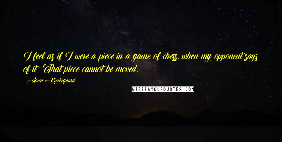 Soren Kierkegaard Quotes: I feel as if I were a piece in a game of chess, when my opponent says of it: That piece cannot be moved.