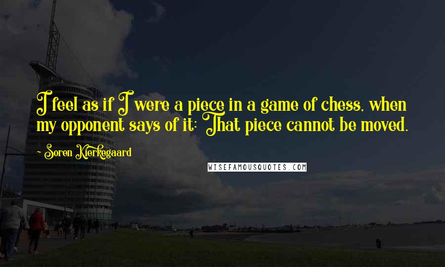 Soren Kierkegaard Quotes: I feel as if I were a piece in a game of chess, when my opponent says of it: That piece cannot be moved.