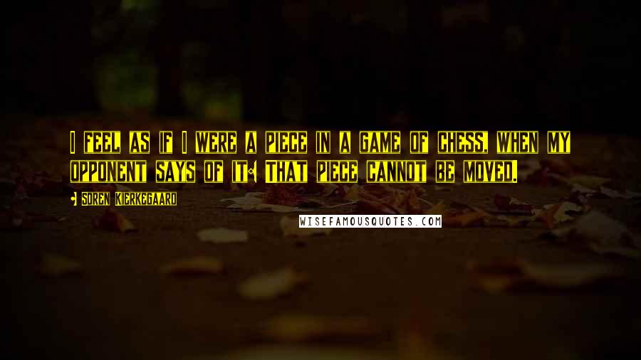 Soren Kierkegaard Quotes: I feel as if I were a piece in a game of chess, when my opponent says of it: That piece cannot be moved.