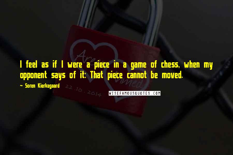 Soren Kierkegaard Quotes: I feel as if I were a piece in a game of chess, when my opponent says of it: That piece cannot be moved.