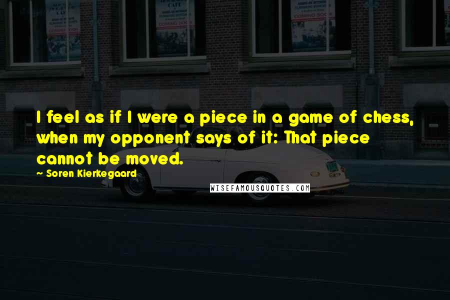 Soren Kierkegaard Quotes: I feel as if I were a piece in a game of chess, when my opponent says of it: That piece cannot be moved.