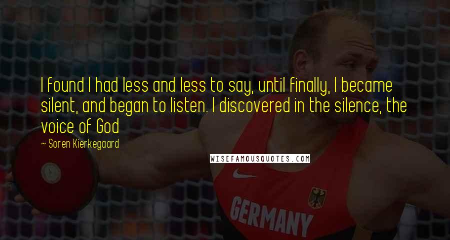 Soren Kierkegaard Quotes: I found I had less and less to say, until finally, I became silent, and began to listen. I discovered in the silence, the voice of God