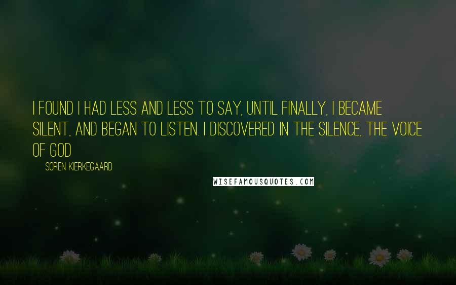 Soren Kierkegaard Quotes: I found I had less and less to say, until finally, I became silent, and began to listen. I discovered in the silence, the voice of God