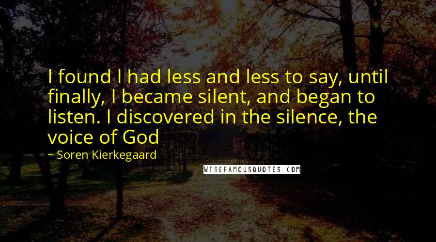 Soren Kierkegaard Quotes: I found I had less and less to say, until finally, I became silent, and began to listen. I discovered in the silence, the voice of God