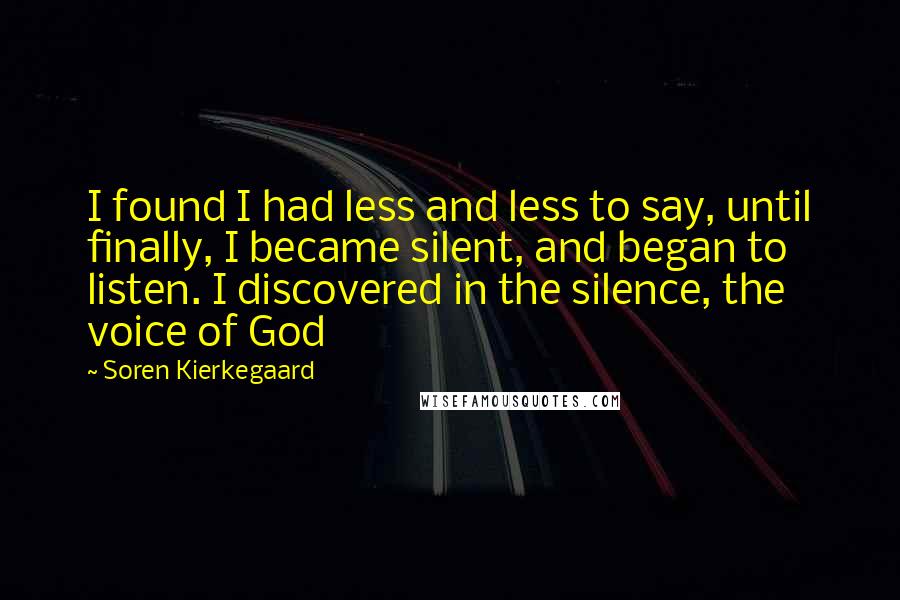 Soren Kierkegaard Quotes: I found I had less and less to say, until finally, I became silent, and began to listen. I discovered in the silence, the voice of God