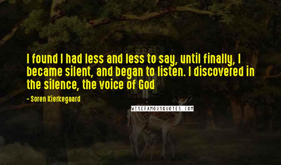 Soren Kierkegaard Quotes: I found I had less and less to say, until finally, I became silent, and began to listen. I discovered in the silence, the voice of God