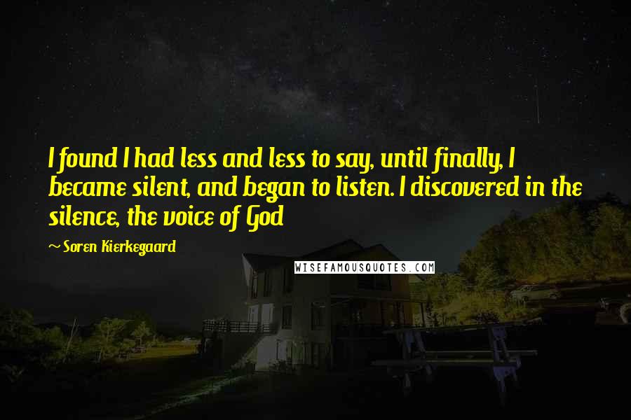 Soren Kierkegaard Quotes: I found I had less and less to say, until finally, I became silent, and began to listen. I discovered in the silence, the voice of God