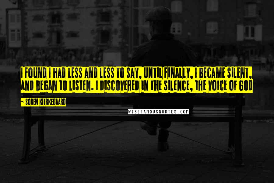 Soren Kierkegaard Quotes: I found I had less and less to say, until finally, I became silent, and began to listen. I discovered in the silence, the voice of God