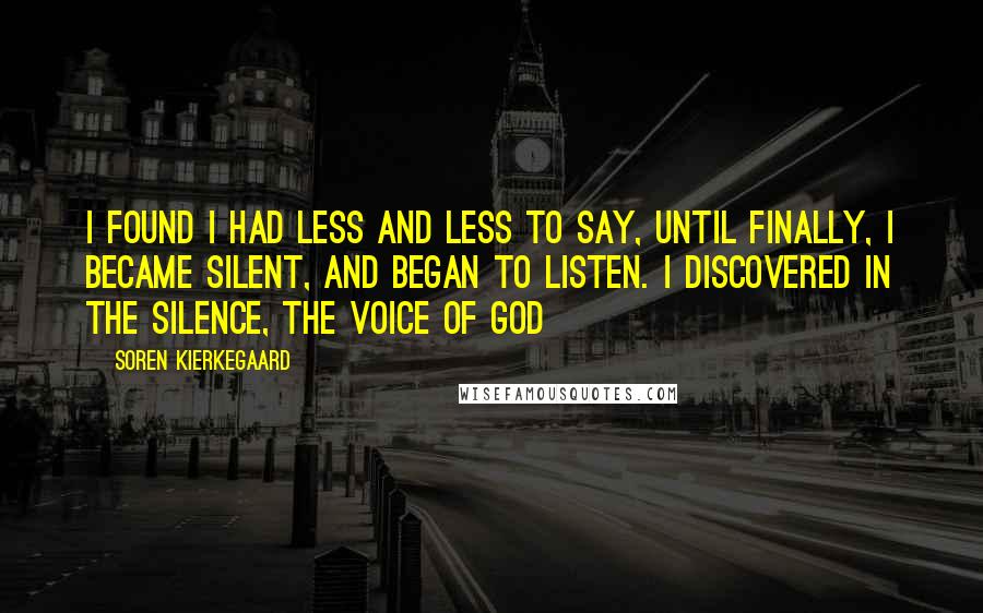 Soren Kierkegaard Quotes: I found I had less and less to say, until finally, I became silent, and began to listen. I discovered in the silence, the voice of God