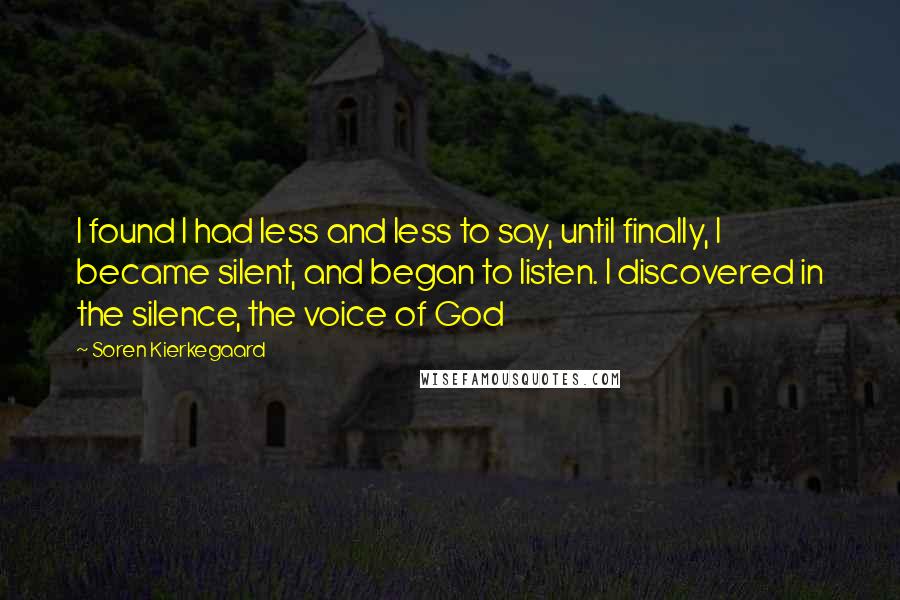 Soren Kierkegaard Quotes: I found I had less and less to say, until finally, I became silent, and began to listen. I discovered in the silence, the voice of God