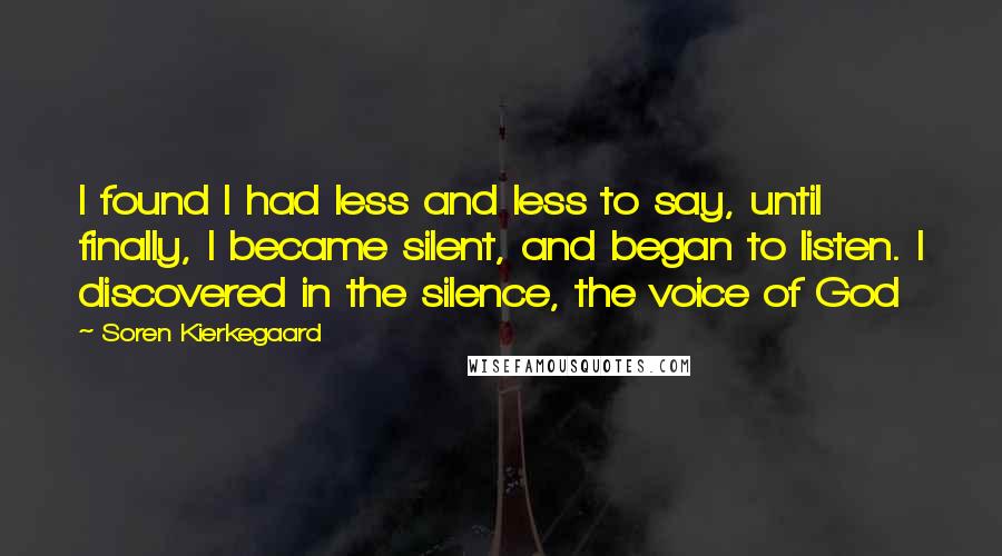 Soren Kierkegaard Quotes: I found I had less and less to say, until finally, I became silent, and began to listen. I discovered in the silence, the voice of God