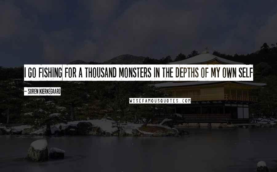 Soren Kierkegaard Quotes: I go fishing for a thousand monsters in the depths of my own self